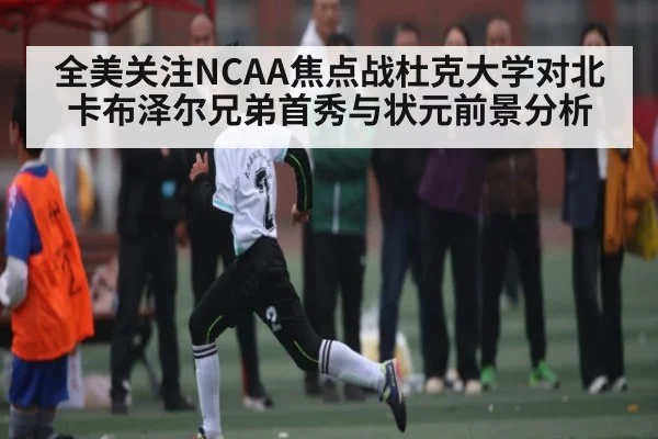 全美关注NCAA焦点战杜克大学对北卡布泽尔兄弟首秀与状元前景分析