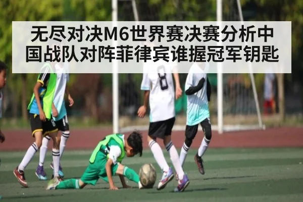 无尽对决M6世界赛决赛分析中国战队对阵菲律宾谁握冠军钥匙