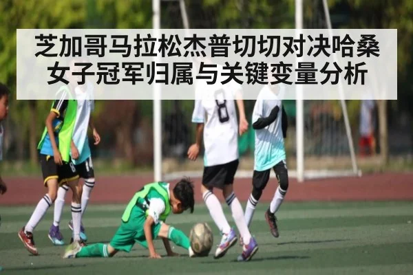 芝加哥马拉松杰普切切对决哈桑女子冠军归属与关键变量分析