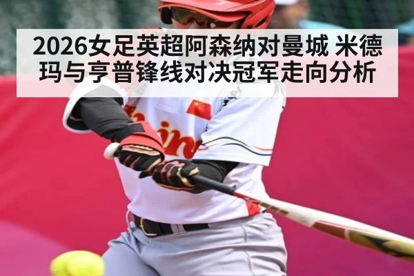 2026女足英超阿森纳对曼城 米德玛与亨普锋线对决冠军走向分析